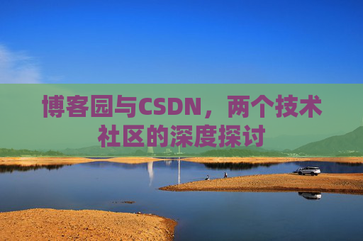 博客园与CSDN,两个技术社区的深度探讨 博客园与CSDN,两个技术社区的深度探讨